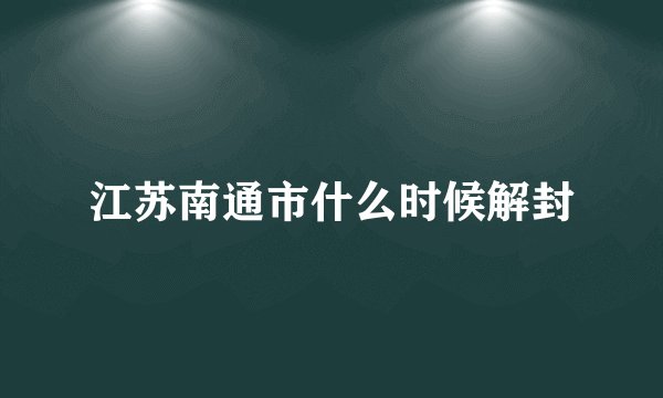 江苏南通市什么时候解封