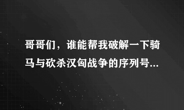 哥哥们，谁能帮我破解一下骑马与砍杀汉匈战争的序列号呀。跪求！