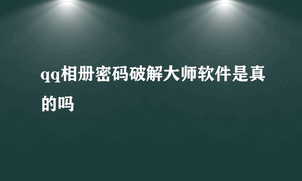qq相册密码破解大师软件是真的吗
