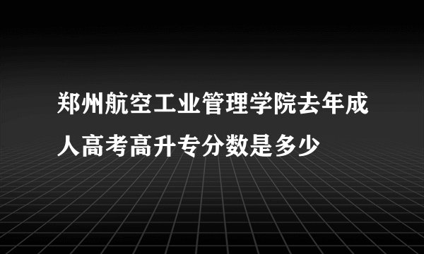 郑州航空工业管理学院去年成人高考高升专分数是多少
