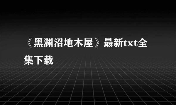 《黑渊沼地木屋》最新txt全集下载