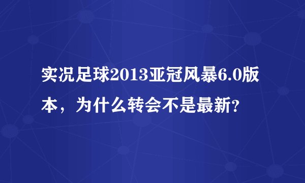 实况足球2013亚冠风暴6.0版本，为什么转会不是最新？