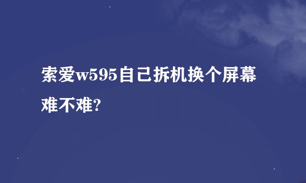 索爱w595自己拆机换个屏幕难不难?