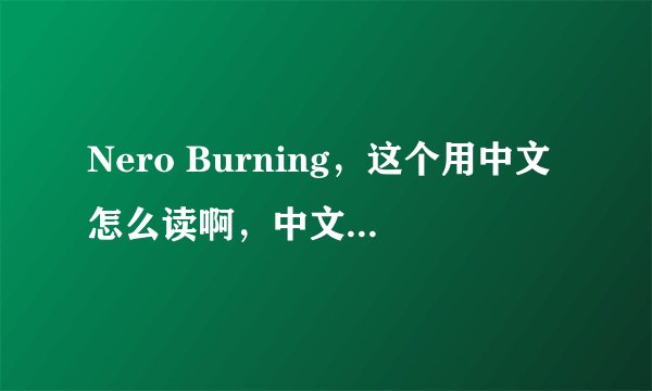 Nero Burning，这个用中文怎么读啊，中文的意思是什么呢。谢谢