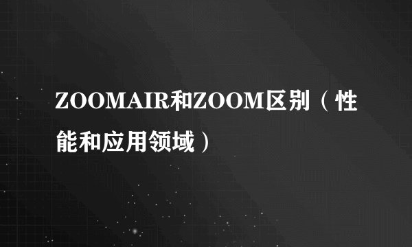 ZOOMAIR和ZOOM区别（性能和应用领域）
