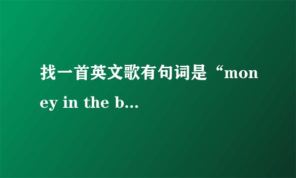 找一首英文歌有句词是“money in the bank...”之类的