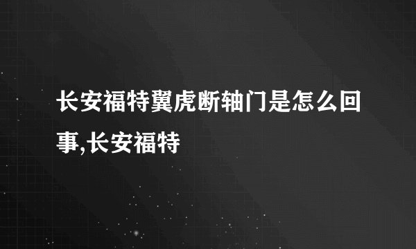 长安福特翼虎断轴门是怎么回事,长安福特