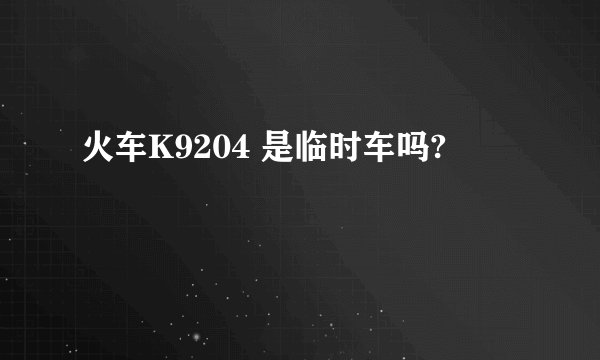 火车K9204 是临时车吗?