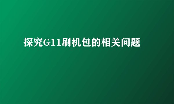 探究G11刷机包的相关问题
