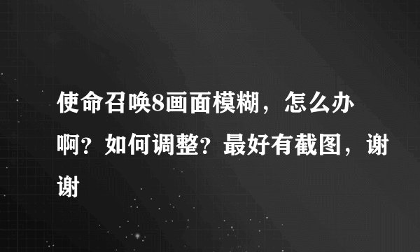 使命召唤8画面模糊，怎么办啊？如何调整？最好有截图，谢谢
