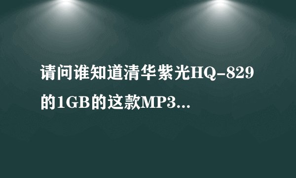 请问谁知道清华紫光HQ-829的1GB的这款MP3的固件去哪里升级啊?谢谢