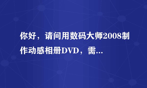 你好，请问用数码大师2008制作动感相册DVD，需要先下载数码大师2008吗？制作时容易吗？