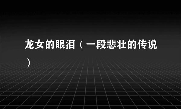 龙女的眼泪（一段悲壮的传说）