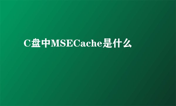 C盘中MSECache是什么