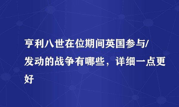 亨利八世在位期间英国参与/发动的战争有哪些，详细一点更好