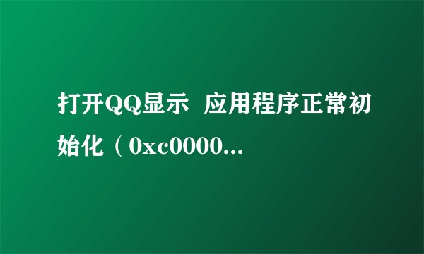 打开QQ显示  应用程序正常初始化（0xc0000005）失败。