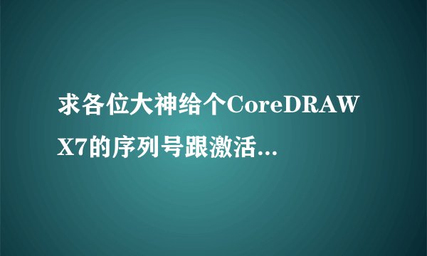 求各位大神给个CoreDRAW X7的序列号跟激活代码，谢谢了！！！急！！在线等