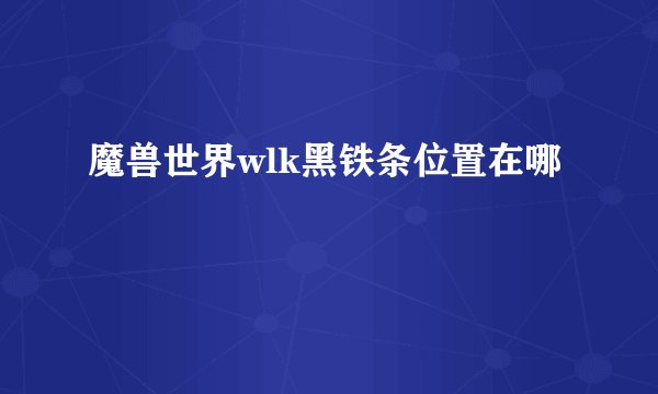 魔兽世界wlk黑铁条位置在哪