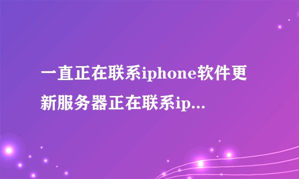 一直正在联系iphone软件更新服务器正在联系iphone软件更新服务器