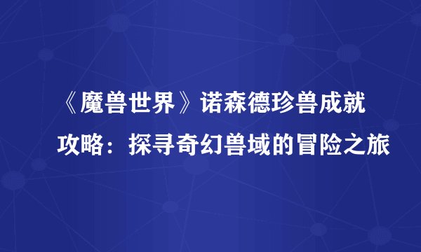 《魔兽世界》诺森德珍兽成就攻略:探寻奇幻兽域的冒险之旅