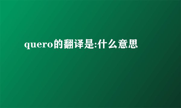 quero的翻译是:什么意思