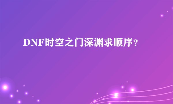 DNF时空之门深渊求顺序？