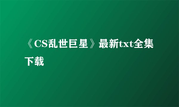 《CS乱世巨星》最新txt全集下载