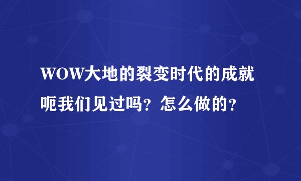 WOW大地的裂变时代的成就 呃我们见过吗？怎么做的？