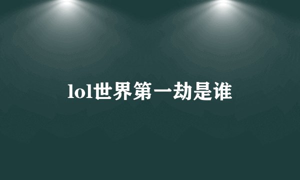 lol世界第一劫是谁