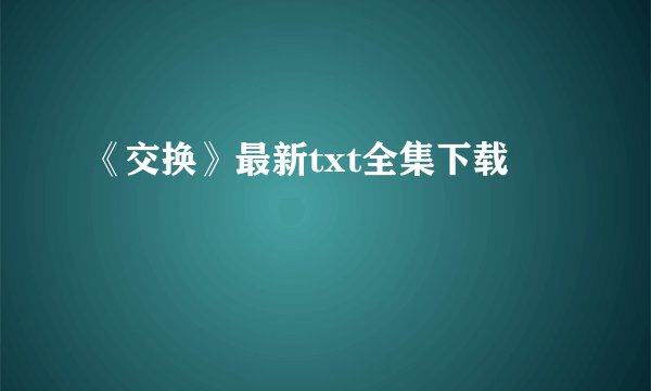 《交换》最新txt全集下载