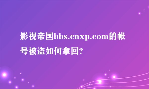 影视帝国bbs.cnxp.com的帐号被盗如何拿回?
