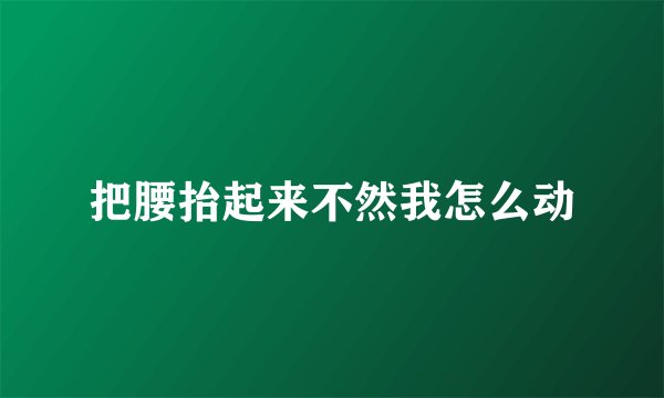 把腰抬起来不然我怎么动