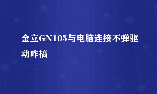 金立GN105与电脑连接不弹驱动咋搞