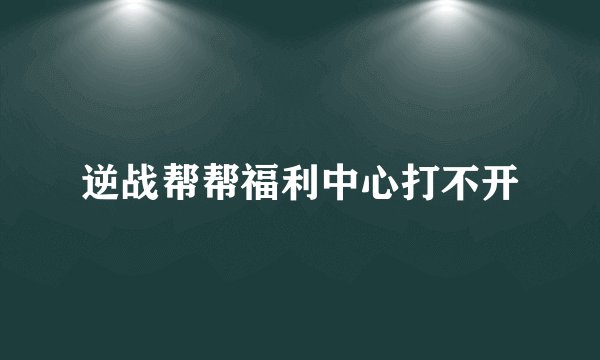逆战帮帮福利中心打不开