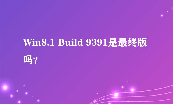 Win8.1 Build 9391是最终版吗？