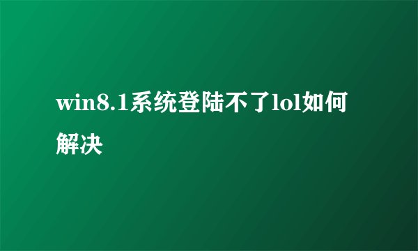 win8.1系统登陆不了lol如何解决