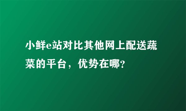 小鲜e站对比其他网上配送蔬菜的平台，优势在哪？