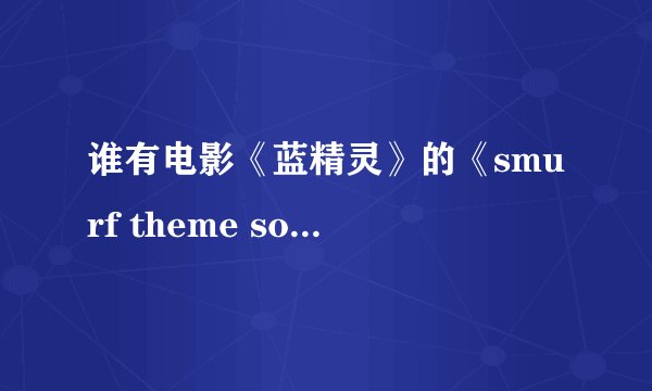 谁有电影《蓝精灵》的《smurf theme song》歌词版，麻烦发到almensun@yahoo.com.cn,谢谢。