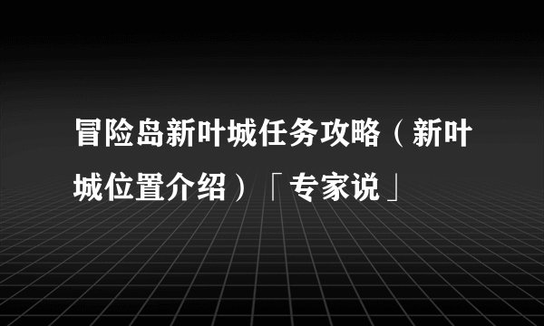 冒险岛新叶城任务攻略（新叶城位置介绍）「专家说」