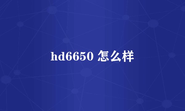 hd6650 怎么样