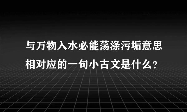 与万物入水必能荡涤污垢意思相对应的一句小古文是什么？