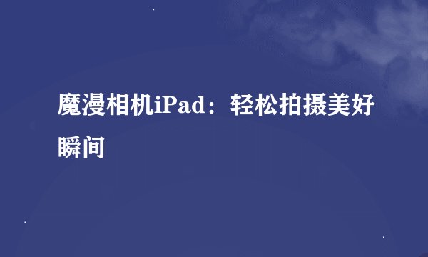 魔漫相机iPad：轻松拍摄美好瞬间