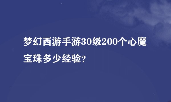 梦幻西游手游30级200个心魔宝珠多少经验？