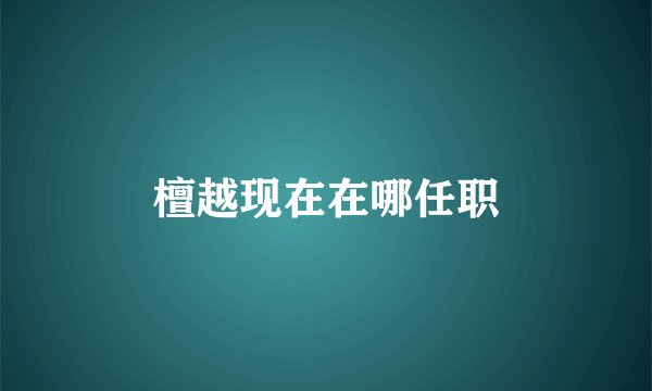 檀越现在在哪任职