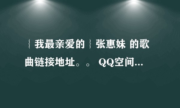 ｛我最亲爱的｝张惠妹 的歌曲链接地址。。 QQ空间用的 帮帮忙谢谢