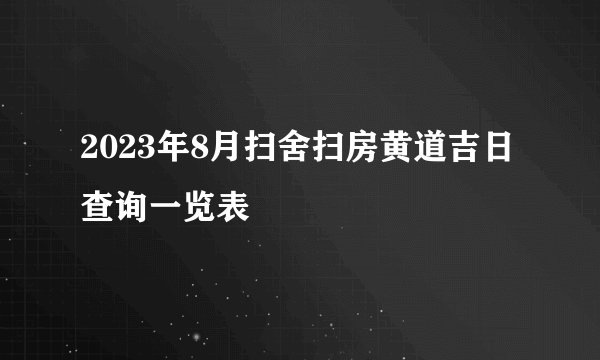 2023年8月扫舍扫房黄道吉日查询一览表