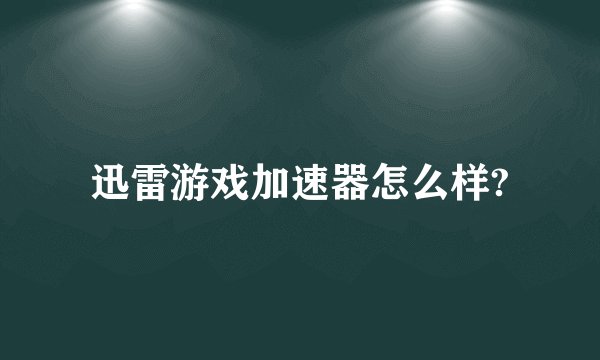 迅雷游戏加速器怎么样?