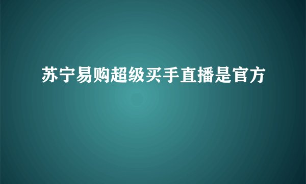 苏宁易购超级买手直播是官方