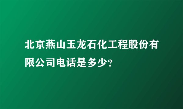 北京燕山玉龙石化工程股份有限公司电话是多少？