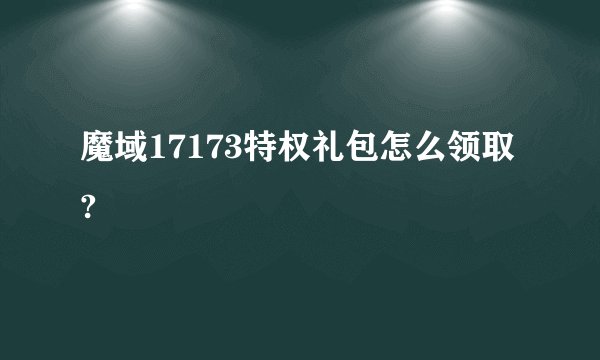 魔域17173特权礼包怎么领取?